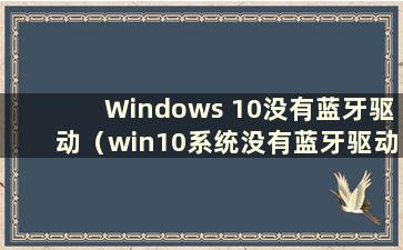 Windows 10没有蓝牙驱动（win10系统没有蓝牙驱动）